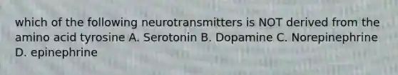 which of the following neurotransmitters is NOT derived from the amino acid tyrosine A. Serotonin B. Dopamine C. Norepinephrine D. epinephrine