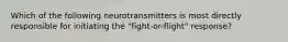 Which of the following neurotransmitters is most directly responsible for initiating the "fight-or-flight" response?