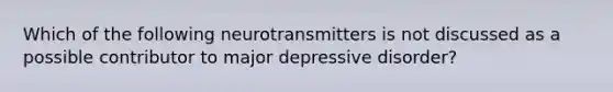 Which of the following neurotransmitters is not discussed as a possible contributor to major depressive disorder?