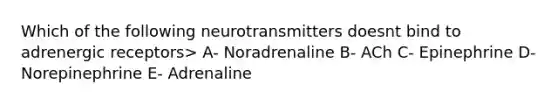 Which of the following neurotransmitters doesnt bind to adrenergic receptors> A- Noradrenaline B- ACh C- Epinephrine D- Norepinephrine E- Adrenaline