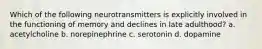 Which of the following neurotransmitters is explicitly involved in the functioning of memory and declines in late adulthood? a. acetylcholine b. norepinephrine c. serotonin d. dopamine