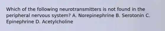 Which of the following neurotransmitters is not found in the peripheral nervous system? A. Norepinephrine B. Serotonin C. Epinephrine D. Acetylcholine