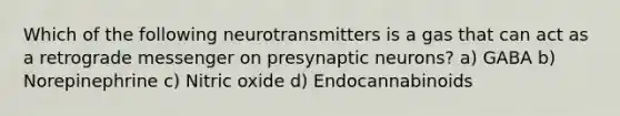 Which of the following neurotransmitters is a gas that can act as a retrograde messenger on presynaptic neurons? a) GABA b) Norepinephrine c) Nitric oxide d) Endocannabinoids