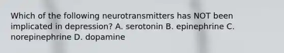 Which of the following neurotransmitters has NOT been implicated in depression? A. serotonin B. epinephrine C. norepinephrine D. dopamine