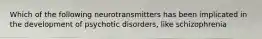 Which of the following neurotransmitters has been implicated in the development of psychotic disorders, like schizophrenia