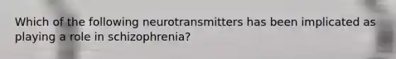 Which of the following neurotransmitters has been implicated as playing a role in schizophrenia?