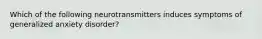 Which of the following neurotransmitters induces symptoms of generalized anxiety disorder?