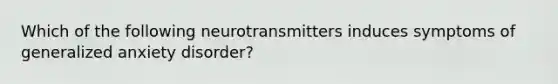 Which of the following neurotransmitters induces symptoms of generalized anxiety disorder?