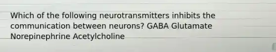 Which of the following neurotransmitters inhibits the communication between neurons? GABA Glutamate Norepinephrine Acetylcholine