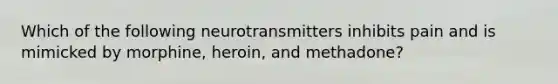 Which of the following neurotransmitters inhibits pain and is mimicked by morphine, heroin, and methadone?