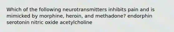 Which of the following neurotransmitters inhibits pain and is mimicked by morphine, heroin, and methadone? endorphin serotonin nitric oxide acetylcholine