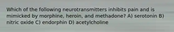 Which of the following neurotransmitters inhibits pain and is mimicked by morphine, heroin, and methadone? A) serotonin B) nitric oxide C) endorphin D) acetylcholine