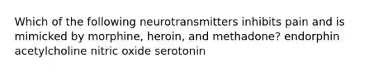 Which of the following neurotransmitters inhibits pain and is mimicked by morphine, heroin, and methadone? endorphin acetylcholine nitric oxide serotonin