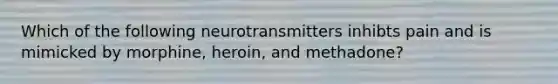 Which of the following neurotransmitters inhibts pain and is mimicked by morphine, heroin, and methadone?