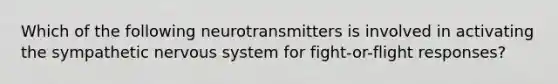 Which of the following neurotransmitters is involved in activating the sympathetic nervous system for fight-or-flight responses?