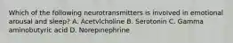 Which of the following neurotransmitters is involved in emotional arousal and sleep? A. Acetvlcholine B. Serotonin C. Gamma aminobutyric acid D. Norepinephrine