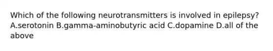 Which of the following neurotransmitters is involved in epilepsy? A.serotonin B.gamma-aminobutyric acid C.dopamine D.all of the above