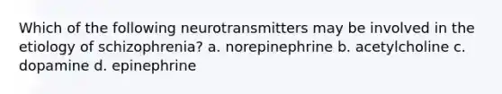 Which of the following neurotransmitters may be involved in the etiology of schizophrenia? a. norepinephrine b. acetylcholine c. dopamine d. epinephrine