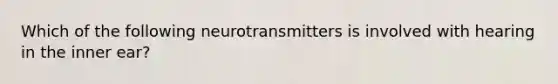 Which of the following neurotransmitters is involved with hearing in the inner ear?