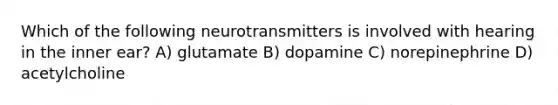 Which of the following neurotransmitters is involved with hearing in the inner ear? A) glutamate B) dopamine C) norepinephrine D) acetylcholine