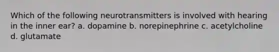 Which of the following neurotransmitters is involved with hearing in the inner ear? a. dopamine b. norepinephrine c. acetylcholine d. glutamate