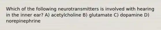 Which of the following neurotransmitters is involved with hearing in the inner ear? A) acetylcholine B) glutamate C) dopamine D) norepinephrine