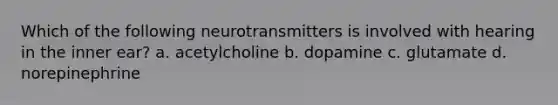 Which of the following neurotransmitters is involved with hearing in the inner ear? a. acetylcholine b. dopamine c. glutamate d. norepinephrine