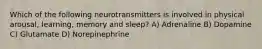 Which of the following neurotransmitters is involved in physical arousal, learning, memory and sleep? A) Adrenaline B) Dopamine C) Glutamate D) Norepinephrine