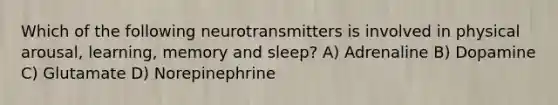 Which of the following neurotransmitters is involved in physical arousal, learning, memory and sleep? A) Adrenaline B) Dopamine C) Glutamate D) Norepinephrine