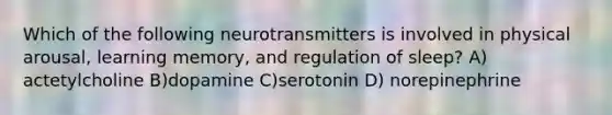 Which of the following neurotransmitters is involved in physical arousal, learning memory, and regulation of sleep? A) actetylcholine B)dopamine C)serotonin D) norepinephrine