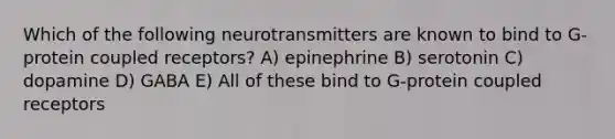 Which of the following neurotransmitters are known to bind to G-protein coupled receptors? A) epinephrine B) serotonin C) dopamine D) GABA E) All of these bind to G-protein coupled receptors