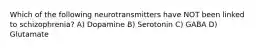 Which of the following neurotransmitters have NOT been linked to schizophrenia? A) Dopamine B) Serotonin C) GABA D) Glutamate