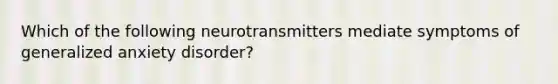 Which of the following neurotransmitters mediate symptoms of generalized anxiety disorder?