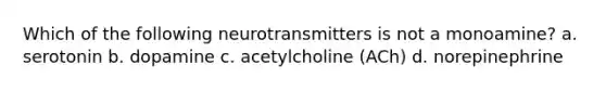 Which of the following neurotransmitters is not a monoamine?​ a. ​serotonin b. ​dopamine c. ​acetylcholine (ACh) d. ​norepinephrine