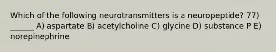 Which of the following neurotransmitters is a neuropeptide? 77) ______ A) aspartate B) acetylcholine C) glycine D) substance P E) norepinephrine