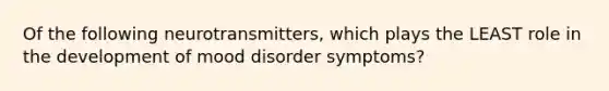 Of the following neurotransmitters, which plays the LEAST role in the development of mood disorder symptoms?