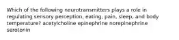 Which of the following neurotransmitters plays a role in regulating sensory perception, eating, pain, sleep, and body temperature? acetylcholine epinephrine norepinephrine serotonin