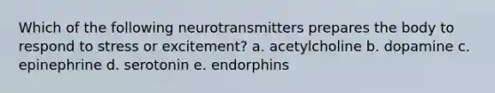 Which of the following neurotransmitters prepares the body to respond to stress or excitement? a. acetylcholine b. dopamine c. epinephrine d. serotonin e. endorphins