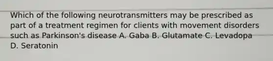 Which of the following neurotransmitters may be prescribed as part of a treatment regimen for clients with movement disorders such as Parkinson's disease A. Gaba B. Glutamate C. Levadopa D. Seratonin