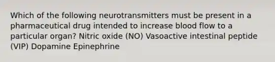 Which of the following neurotransmitters must be present in a pharmaceutical drug intended to increase blood flow to a particular organ? Nitric oxide (NO) Vasoactive intestinal peptide (VIP) Dopamine Epinephrine