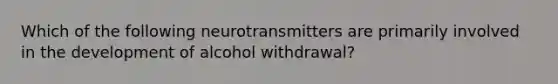 Which of the following neurotransmitters are primarily involved in the development of alcohol withdrawal?