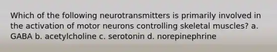 Which of the following neurotransmitters is primarily involved in the activation of motor neurons controlling skeletal muscles? a. GABA b. acetylcholine c. serotonin d. norepinephrine