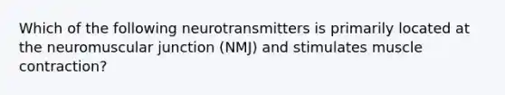 Which of the following neurotransmitters is primarily located at the neuromuscular junction (NMJ) and stimulates muscle contraction?