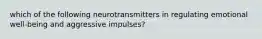 which of the following neurotransmitters in regulating emotional well-being and aggressive impulses?