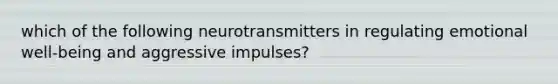 which of the following neurotransmitters in regulating emotional well-being and aggressive impulses?