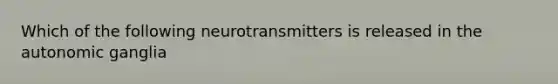 Which of the following neurotransmitters is released in the autonomic ganglia