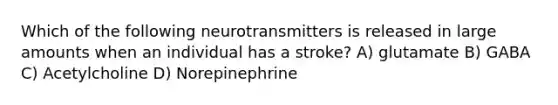 Which of the following neurotransmitters is released in large amounts when an individual has a stroke? A) glutamate B) GABA C) Acetylcholine D) Norepinephrine