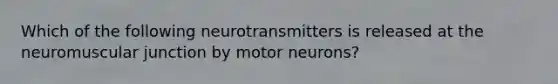 Which of the following neurotransmitters is released at the neuromuscular junction by motor neurons?