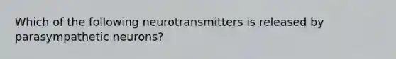 Which of the following neurotransmitters is released by parasympathetic neurons?