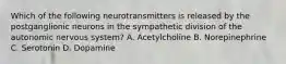 Which of the following neurotransmitters is released by the postganglionic neurons in the sympathetic division of the autonomic nervous system? A. Acetylcholine B. Norepinephrine C. Serotonin D. Dopamine